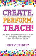 CREATE PERFORM TEACH: An Early Years Practitioners Guide to Developing Your Creativity and Performance Skills