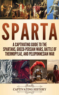 Sparta: A Captivating Guide to the Spartans, GrecoPersian Wars, Battle of Thermopylae, and Peloponnesian War