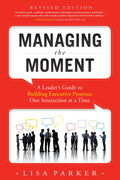 Managing the Moment: A Leaders Guide to Building Executive Presence One Interaction at a Time