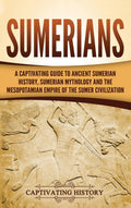 Sumerians: A Captivating Guide to Ancient Sumerian History, Sumerian Mythology and the Mesopotamian Empire of the Sumer Civiliza