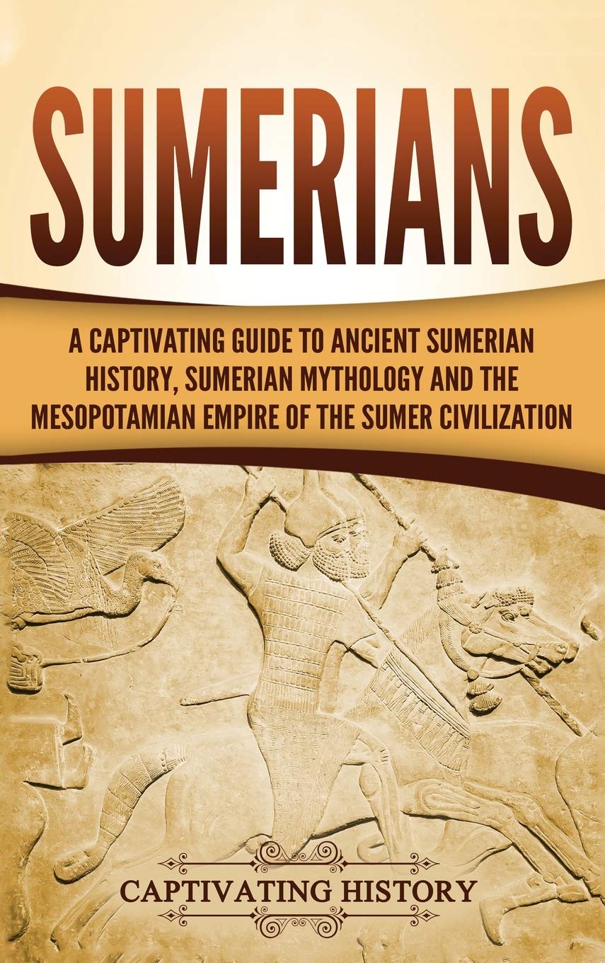 Sumerians: A Captivating Guide to Ancient Sumerian History, Sumerian Mythology and the Mesopotamian Empire of the Sumer Civiliza