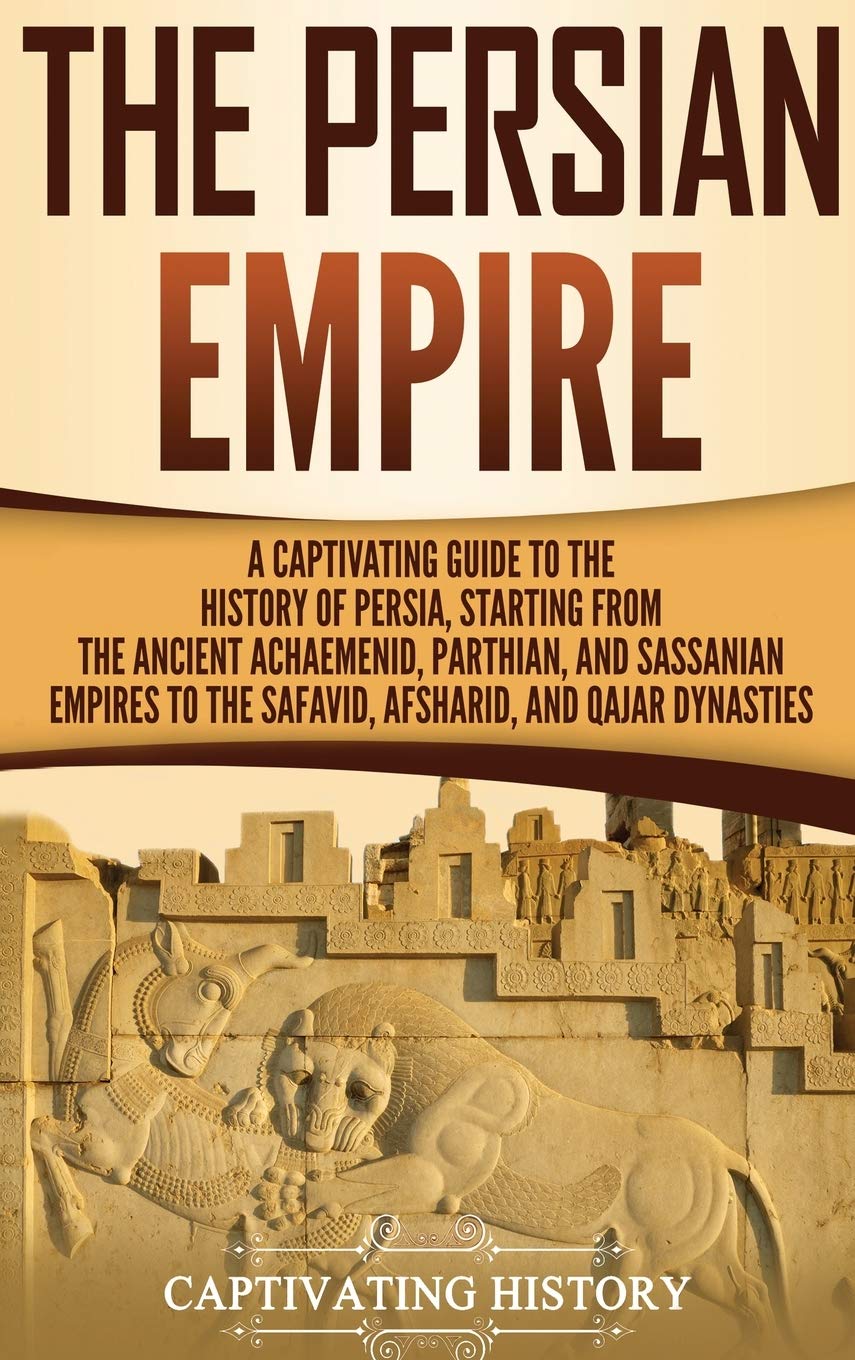 The Persian Empire: A Captivating Guide to the History of Persia, Starting from the Ancient Achaemenid, Parthian, and Sassanian 