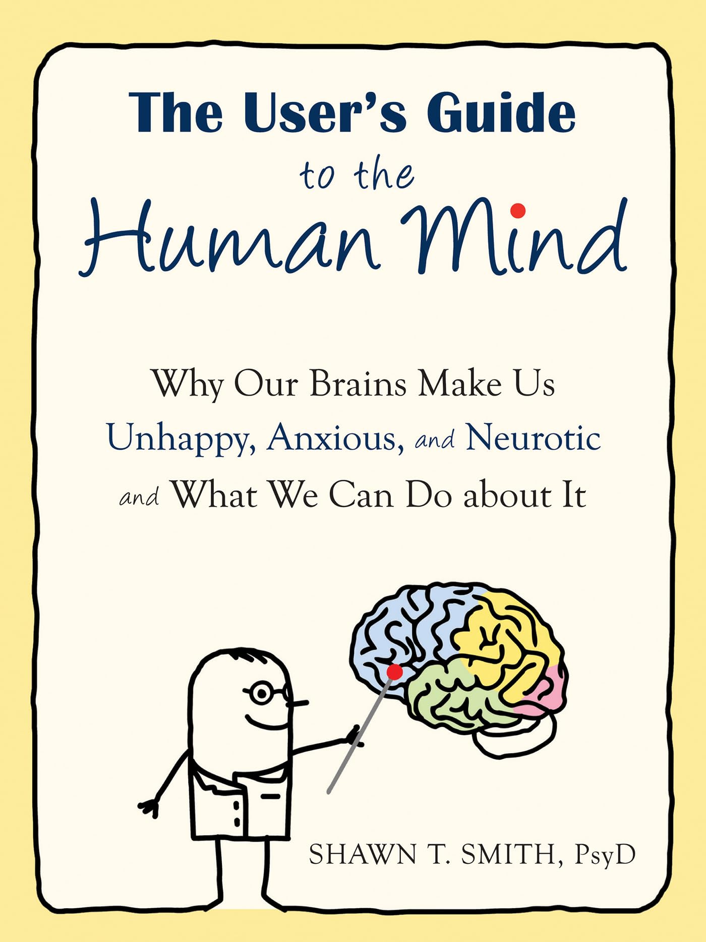 The Users Guide to the Human Mind: Why Our Brains Make Us Unhappy, Anxious, and Neurotic and What We Can Do about It