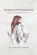 The Irony of Motherhood: A mothers tale of choices, crossroads, and quiet courage. A soulful guide with hacks to navigate daily 