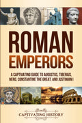 Roman Emperors: A Captivating Guide to Augustus, Tiberius, Nero, Constantine the Great, and Justinian I (Exploring Romes Past)