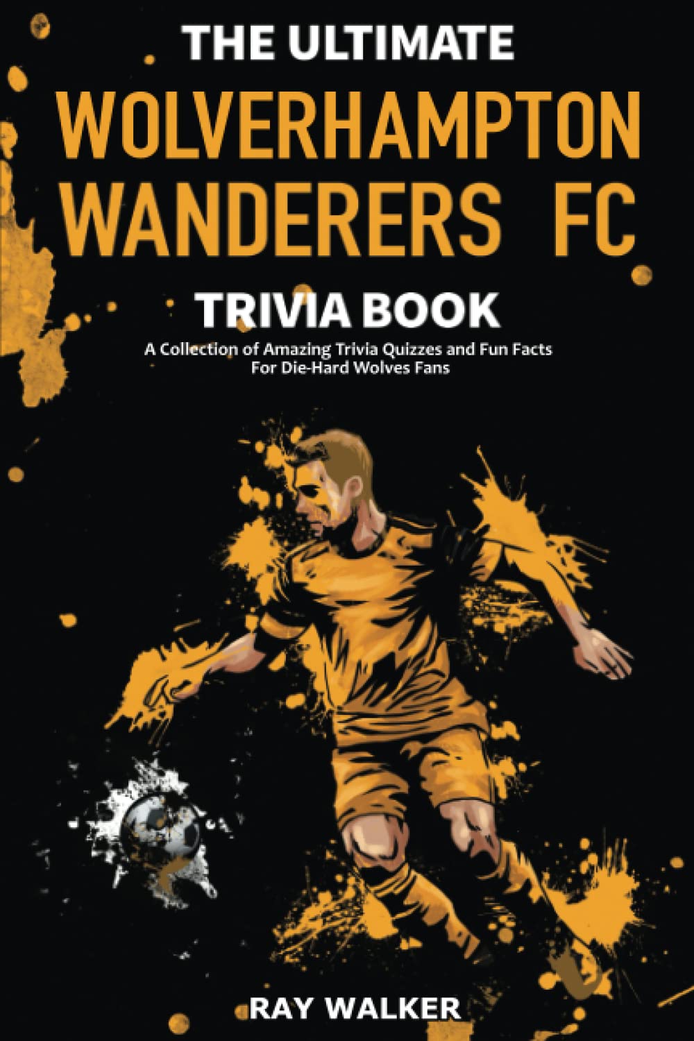 The Ultimate Wolverhampton Wanderers FC Trivia Book: A Collection of Amazing Trivia Quizzes and Fun Facts for DieHard Wolves Fa
