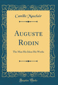 Auguste Rodin: The Man His Ideas His Works (Classic Reprint)