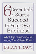 6 Essentials To Start & Succeed In Your Own Business: What Top Entrepreneurs Know, That Others DonT