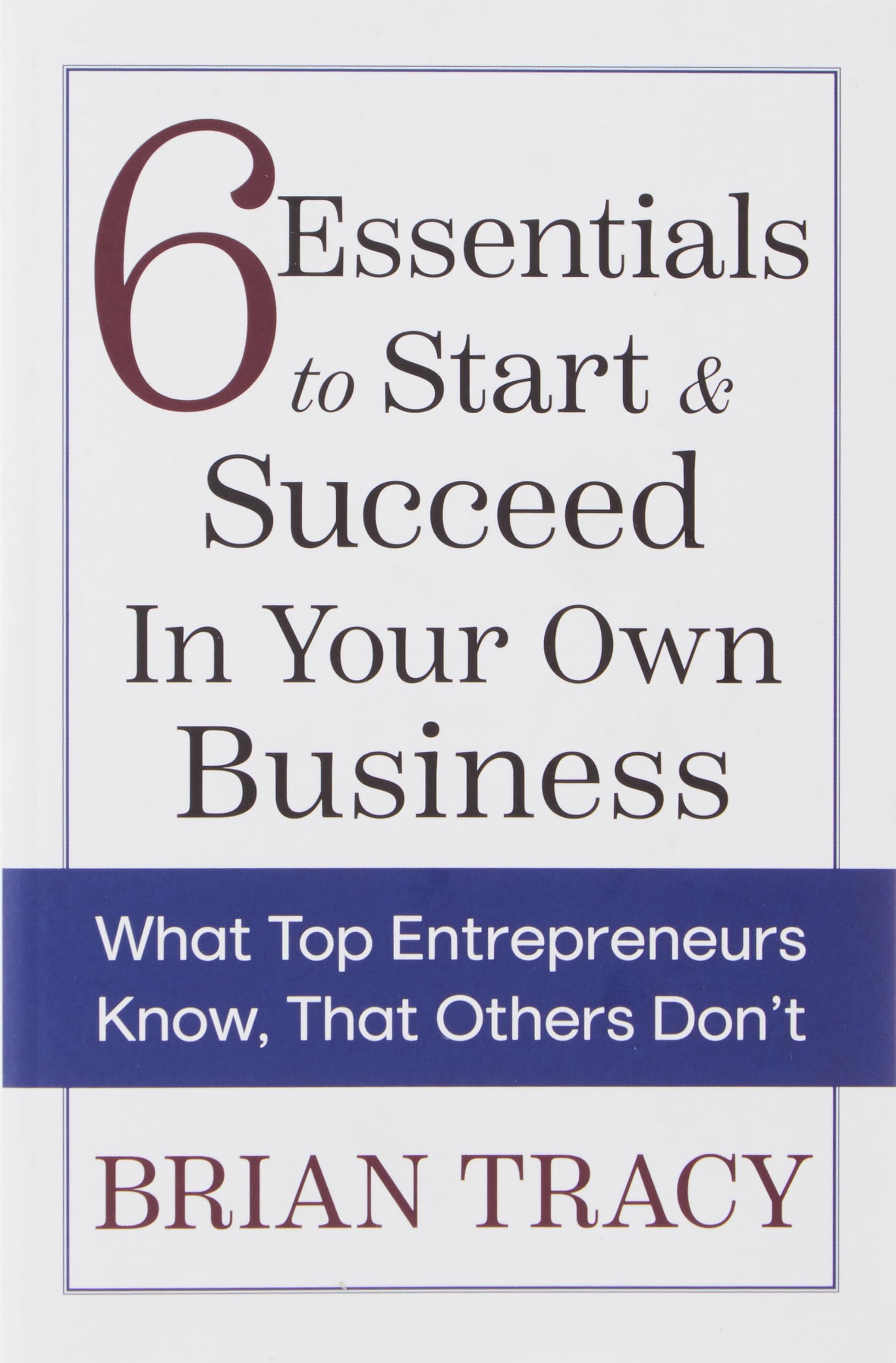 6 Essentials To Start & Succeed In Your Own Business: What Top Entrepreneurs Know, That Others DonT