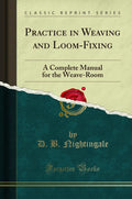 Practice in Weaving and LoomFixing: A Complete Manual for the WeaveRoom (Classic Reprint)