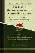 The Little Grandmother of the Russian Revolution: Reminiscences and Letters of Catherine Breshkovsky (Classic Reprint)