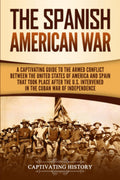 The SpanishAmerican War: A Captivating Guide to the Armed Conflict Between the United States of America and Spain That Took Pla