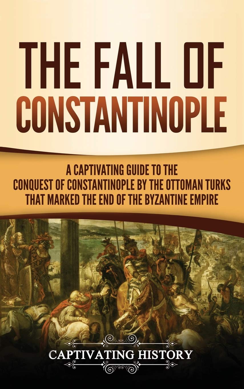 The Fall of Constantinople: A Captivating Guide to the Conquest of Constantinople by the Ottoman Turks that Marked the end of th