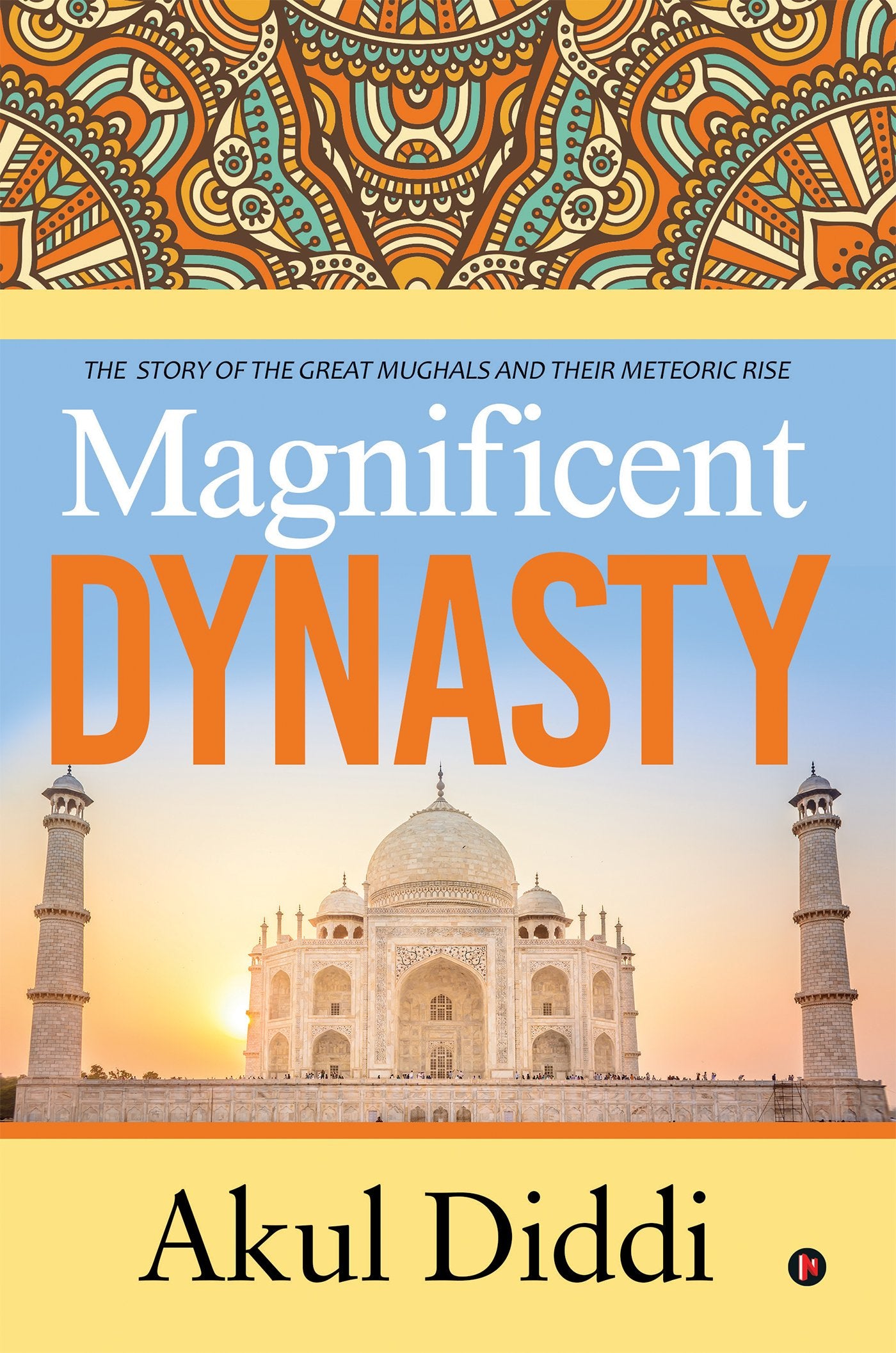 Magnificent Dynasty : The Story Of The Great Mughals And Their Meteoric Rise