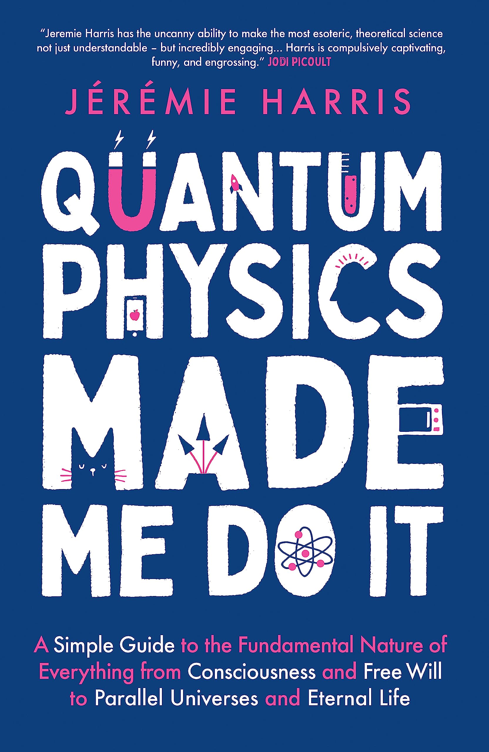 Quantum Physics Made Me Do It: A Simple Guide to the Fundamental Nature of Everything from Consciousness and Free Will to Parall