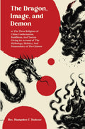 The Dragon, Image, and Demon, or the Three Religions of China Confucianism, Buddhism, and Taoism: Giving an Account of the Mytho