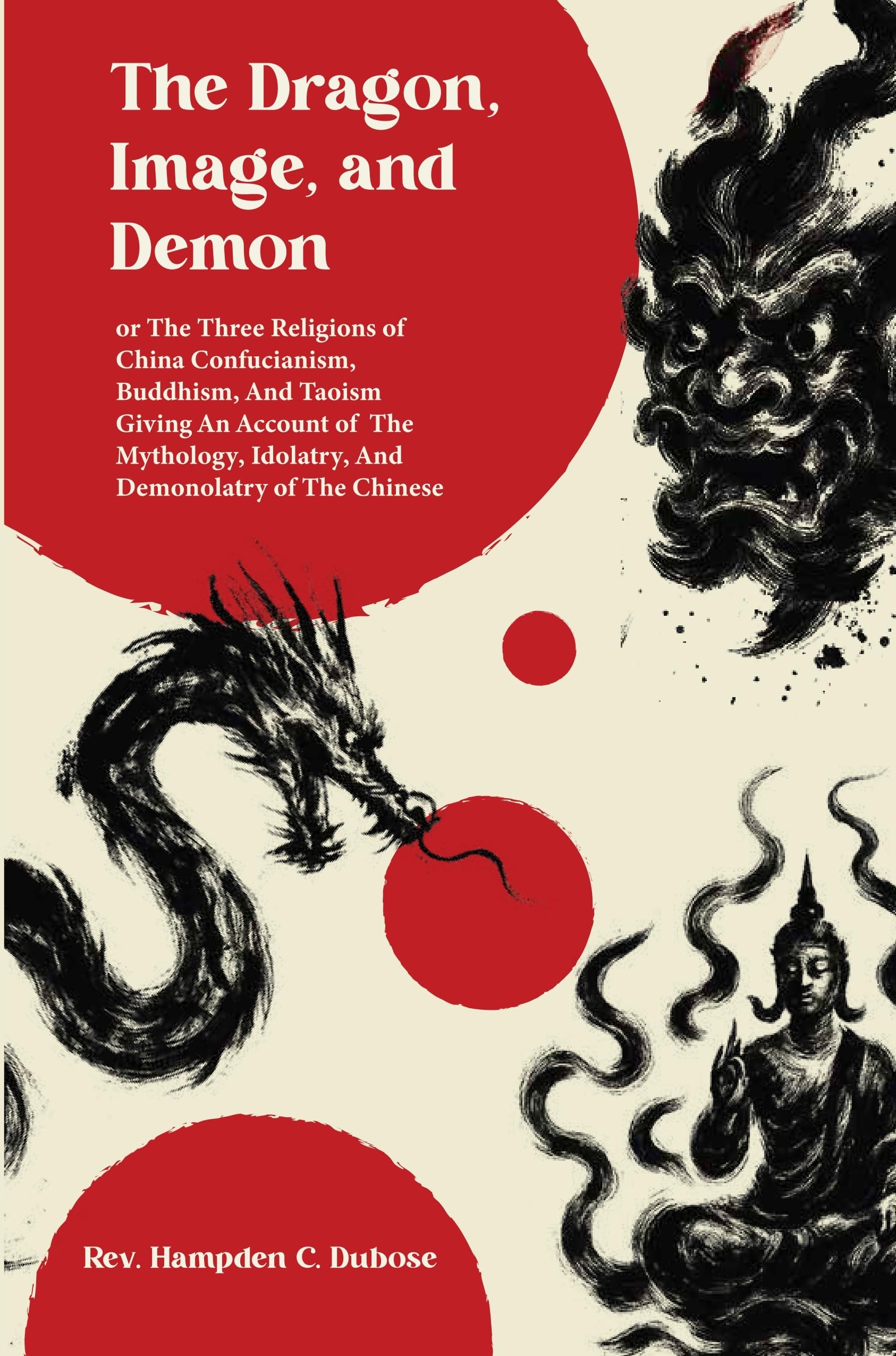 The Dragon, Image, and Demon, or the Three Religions of China Confucianism, Buddhism, and Taoism: Giving an Account of the Mytho