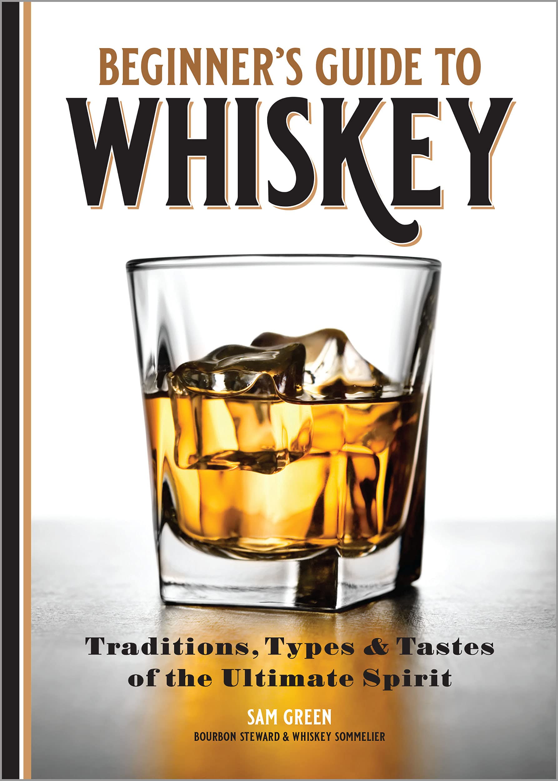 Beginners Guide to Whiskey: Traditions, Types, and Tastes of the Ultimate Spirit
