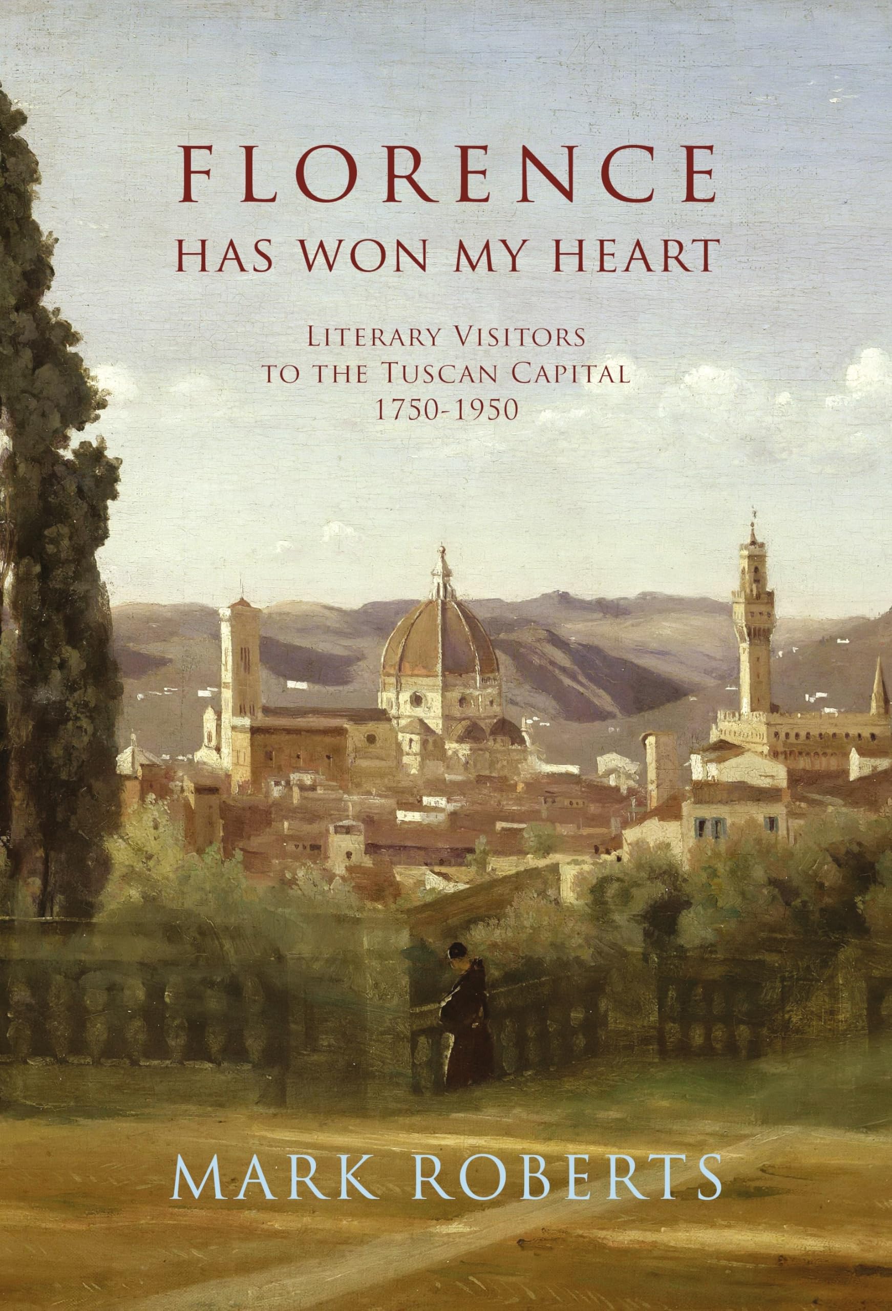 Florence Has Won My Heart: Literary Visitors To The Tuscan Capital, 17501950