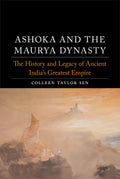 Ashoka and the Maurya Dynasty: The History and Legacy of Ancient Indias Greatest Empire