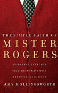 The Simple Faith of Mister Rogers: Spiritual Insights from the Worlds Most Beloved Neighbor