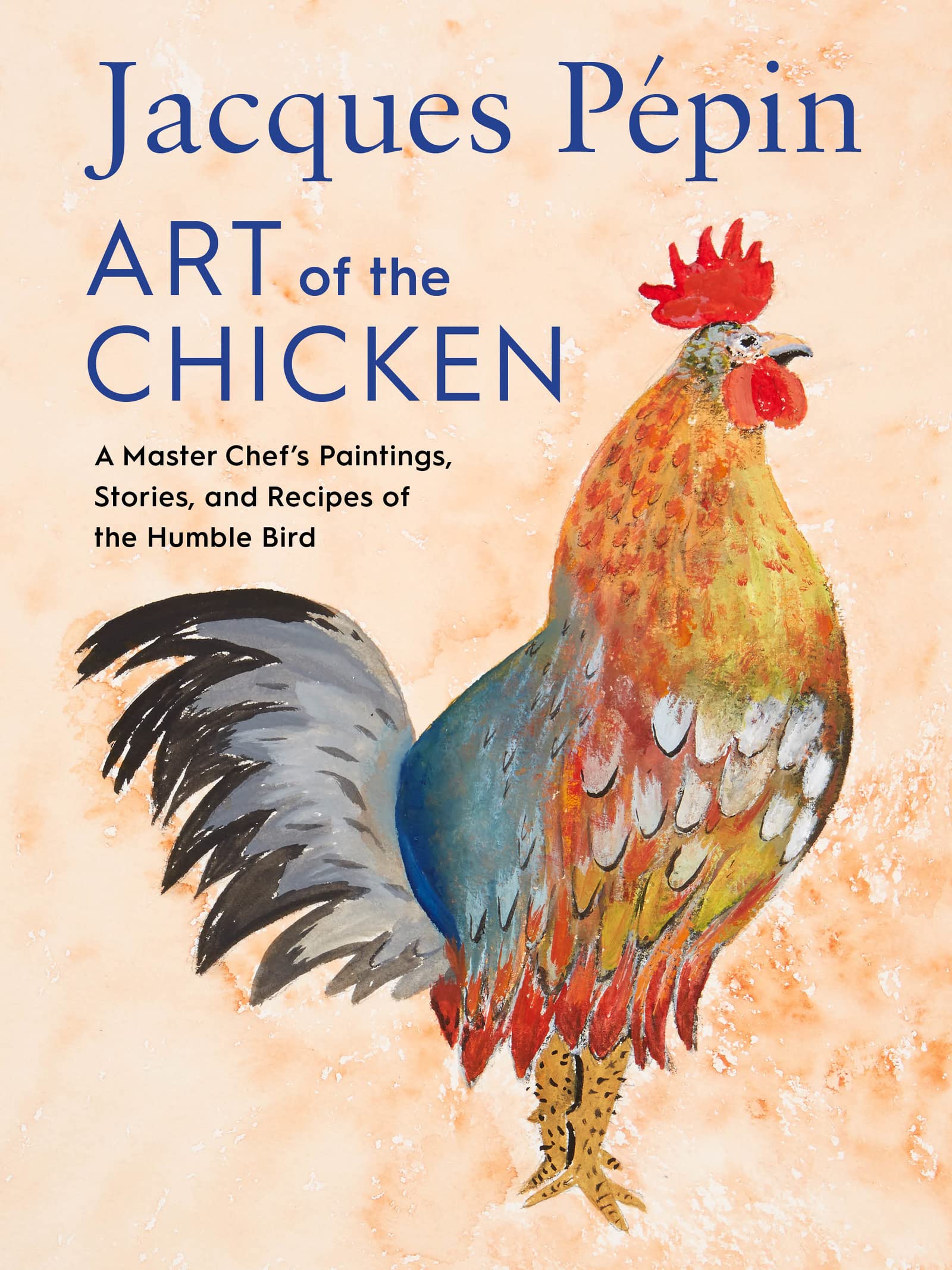 Jacques Ppin Art Of The Chicken: A Master Chefs Paintings, Stories, and Recipes of the Humble Bird