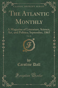 The Atlantic Monthly, Vol. 16: A Magazine of Literature, Science, Art, and Politics; September, 1865 (Classic Reprint)