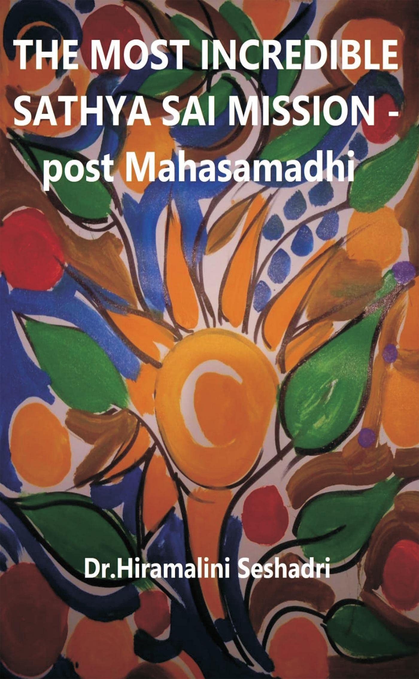 The Most Incredible Sathya Sai Mission Post Mahasamadhi : The Most Incredible Sathya Sai Mission Post Mahasamadhi