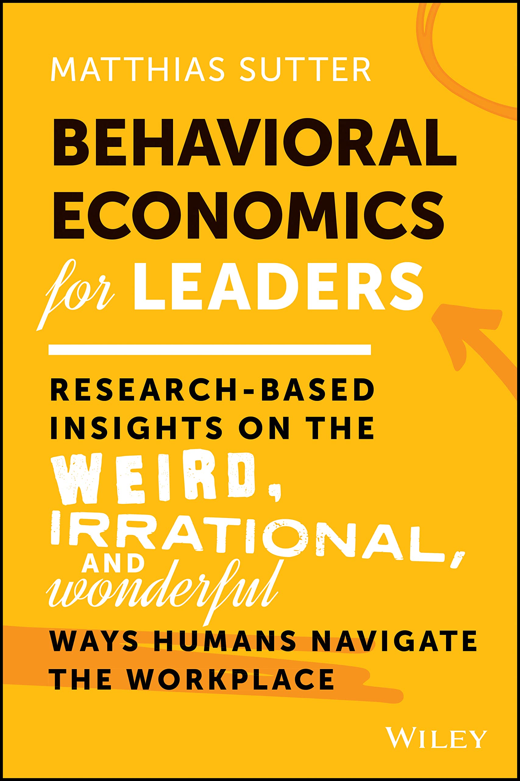 Behavioral Economics for Leaders: ResearchBased Insights on the Weird, Irrational, and Wonderful Ways Humans Navigate the Workp