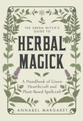 The Green Witchs Guide to Herbal Magick: A Handbook of Green Hearthcraft and PlantBased Spellcraft