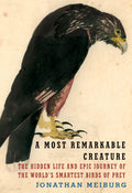 A Most Remarkable Creature: The Hidden Life and Epic Journey of the Worlds Smartest Birds of Prey