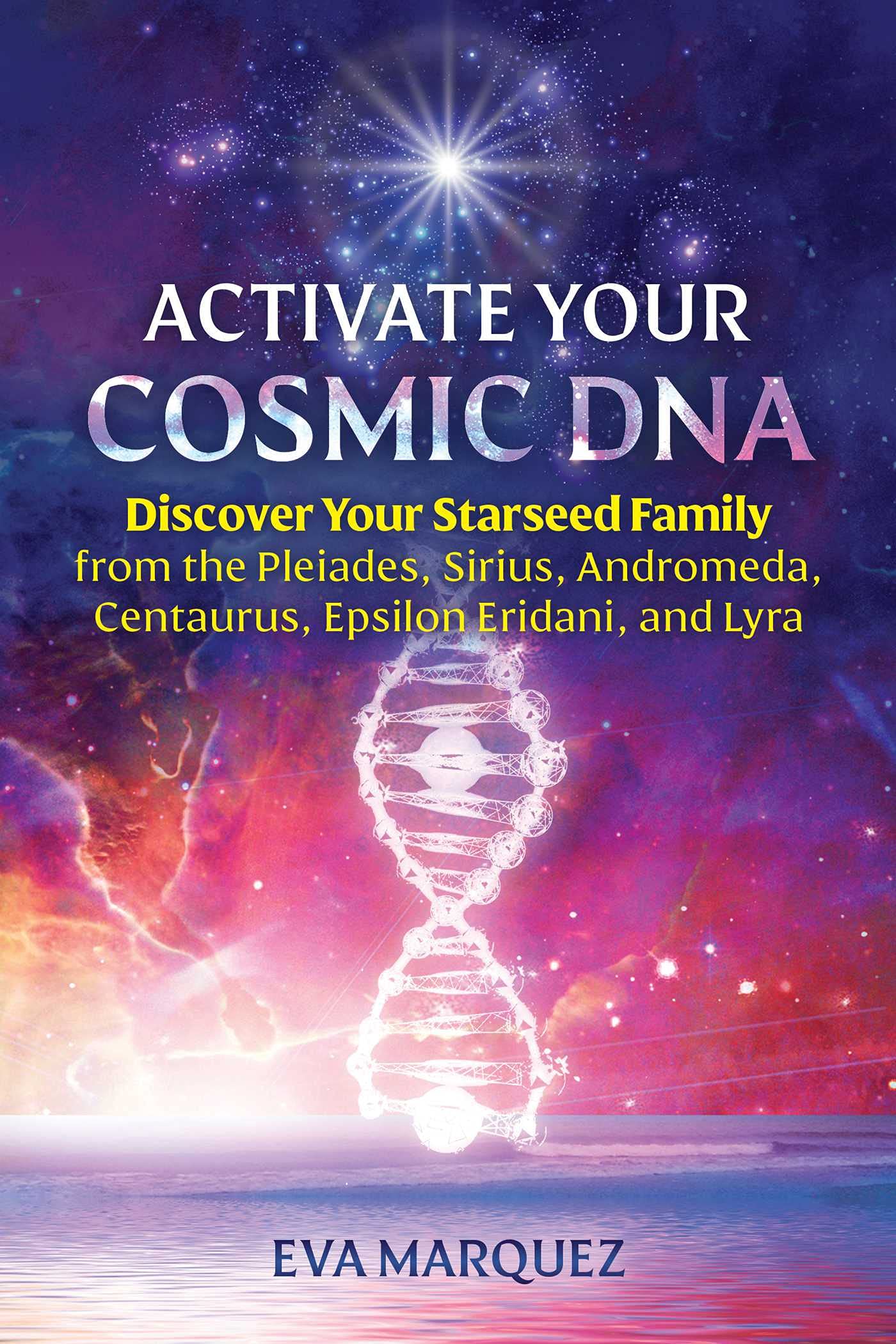 Activate Your Cosmic Dna: Discover Your Starseed Family From The Pleiades, Sirius, Andromeda, Centaurus, Epsilon Eridani, And Ly