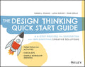 The Design Thinking Quick Start Guide: A 6Step Process for Generating and Implementing Creative Solutions