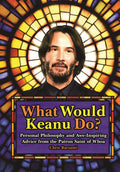 What Would Keanu Do?: Personal Philosophy and AweInspiring Advice from the Patron Saint of Whoa