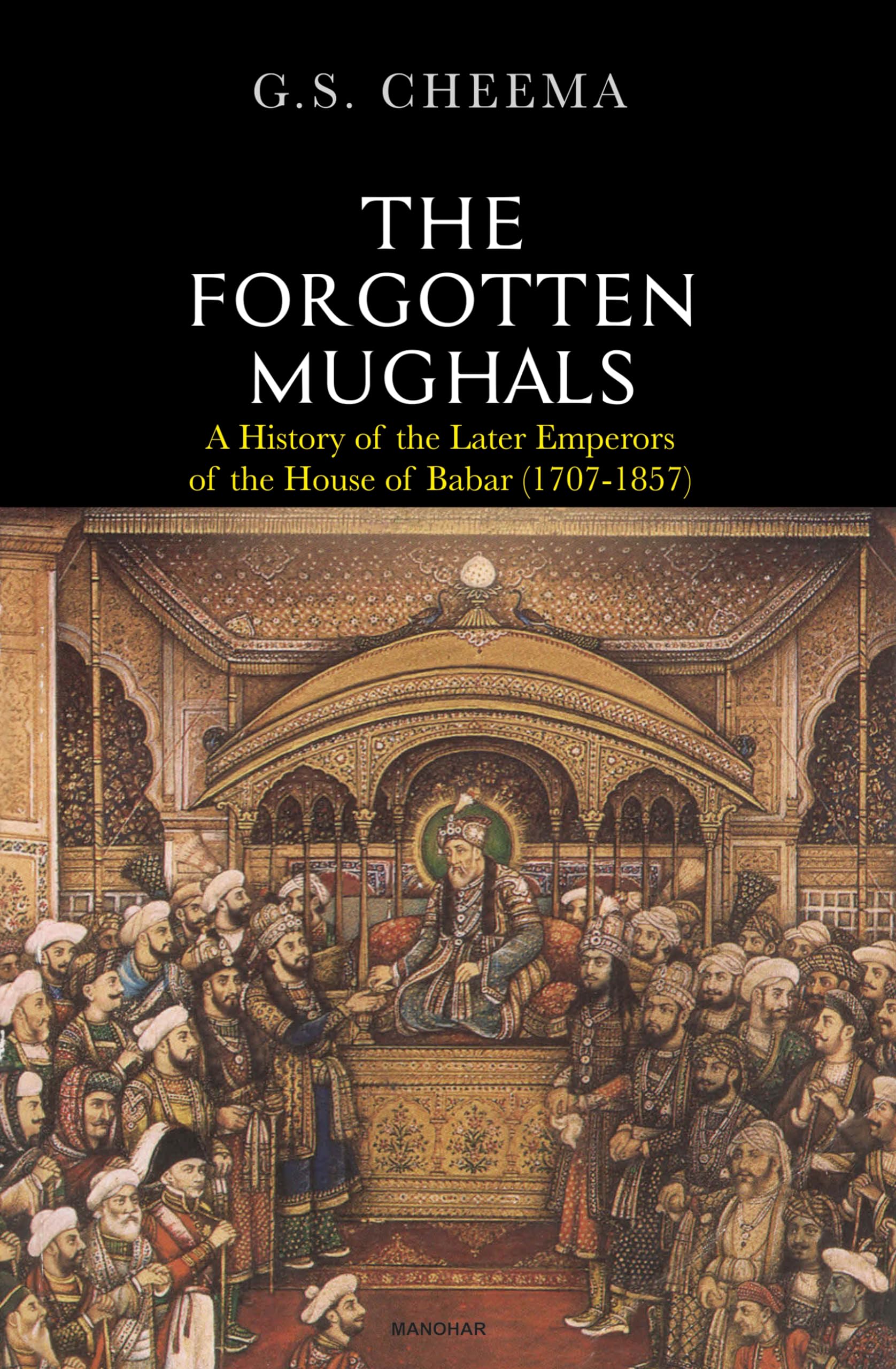 The Forgotten Mughals: A History of the Later Emperors of the House of Babar (17071857)