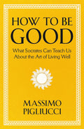 How To Be Good: What Socrates Can Teach Us About The Art Of Living Well