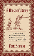 A Hangmans Diary: The Journal of Master Franz Schmidt, Public Executioner of Nuremberg, 15731617