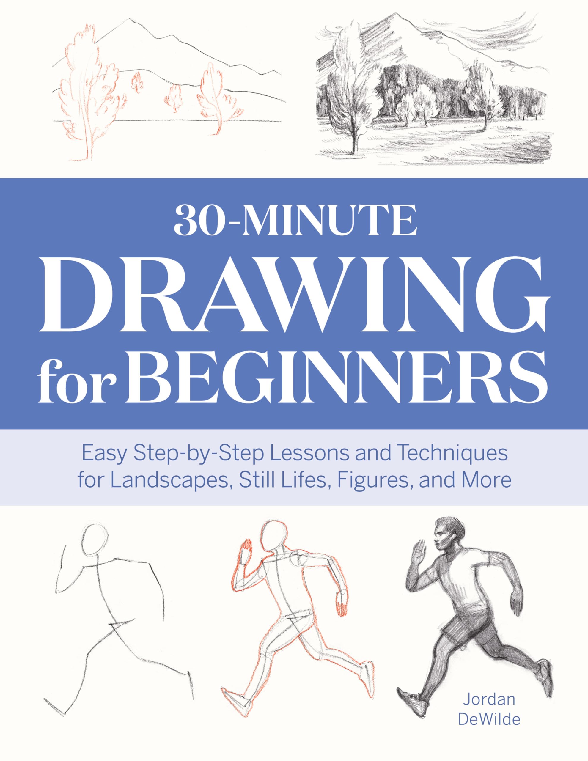 30Minute Drawing for Beginners: Easy StepbyStep Lessons and Techniques for Landscapes, Still Lifes, Figures, and More