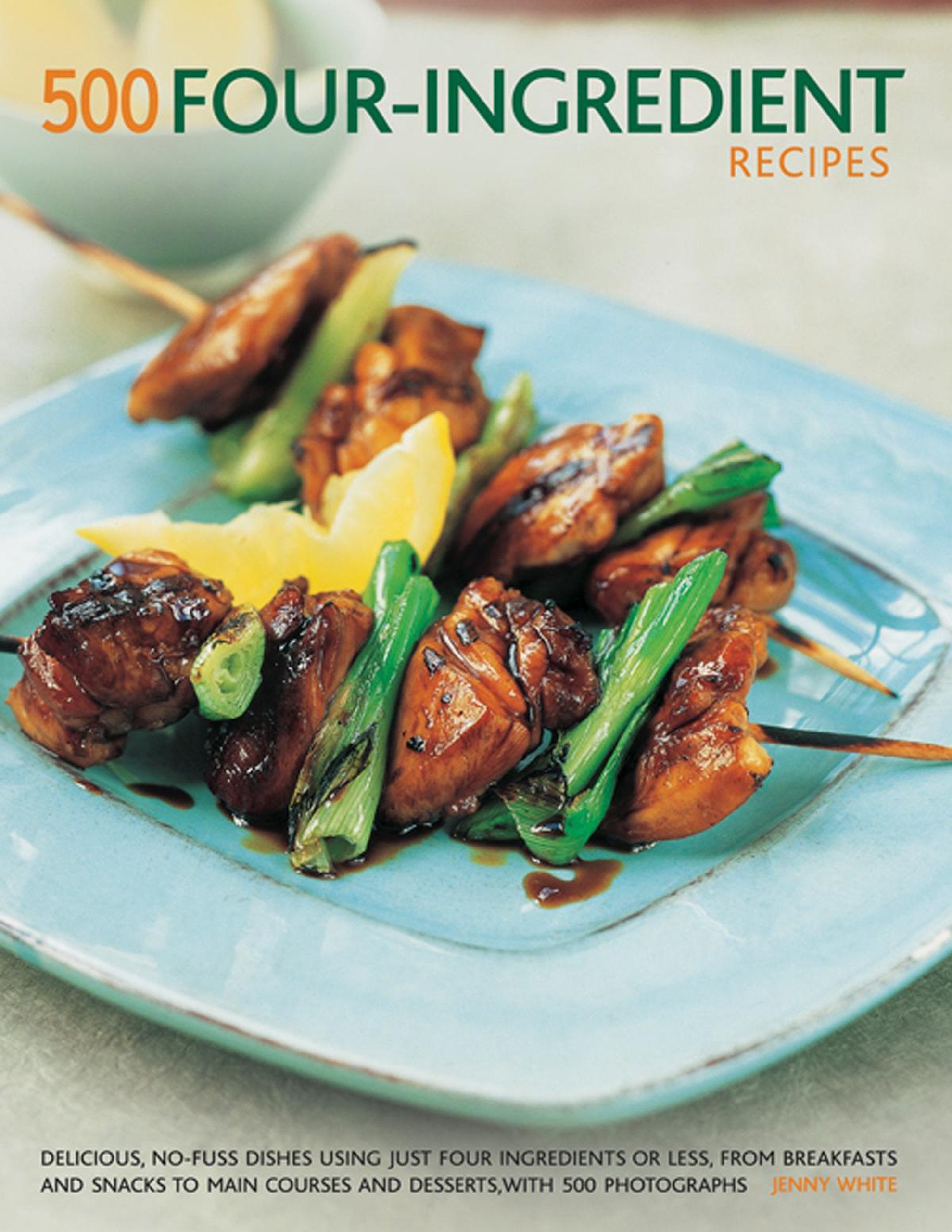 500 FourIngredient Recipes: Delicious, NoFuss Dishes Using Just Four Ingredients Or Less, From Breakfasts and Snacks To Main C