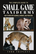 The Complete Guide to Small Game Taxidermy: How to Work with Squirrels, Varmints, and Predators