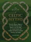 The Book of Celtic Myths: From the Mystic Might of the Celtic Warriors to the Magic of the Fey Folk, the Storied History and Fol