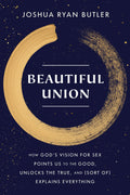 Beautiful Union: How Gods Vision for Sex Points Us to the Good, Unlocks the True, and (Sort of) Explains Everything