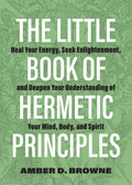 The Little Book of Hermetic Principles: Heal Your Energy, Seek Enlightenment, and Deepen Your Understanding of Your Mind, Body, 