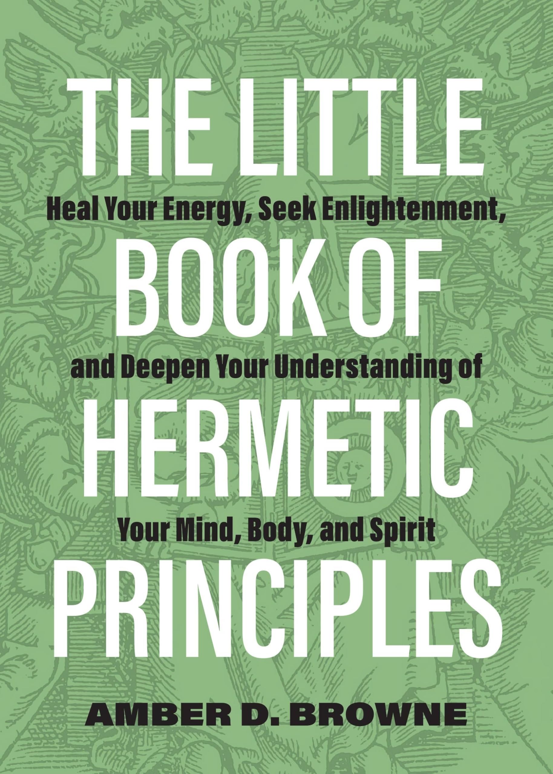 The Little Book of Hermetic Principles: Heal Your Energy, Seek Enlightenment, and Deepen Your Understanding of Your Mind, Body, 