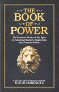 The Book Of Power : The Greatest Works Of The Ages On Attaining Mastery, Magnetism, And Personal Power