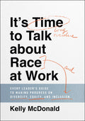 Its Time to Talk about Race at Work: Every Leaders Guide to Making Progress on Diversity, Equity, and Inclusion