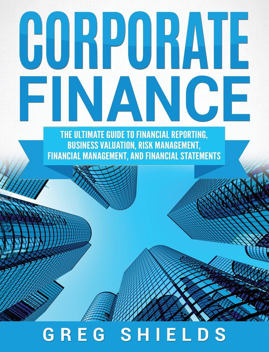 Corporate Finance: The Ultimate Guide To Financial Reporting, Business Valuation, Risk Management, Financial Management, And Fin