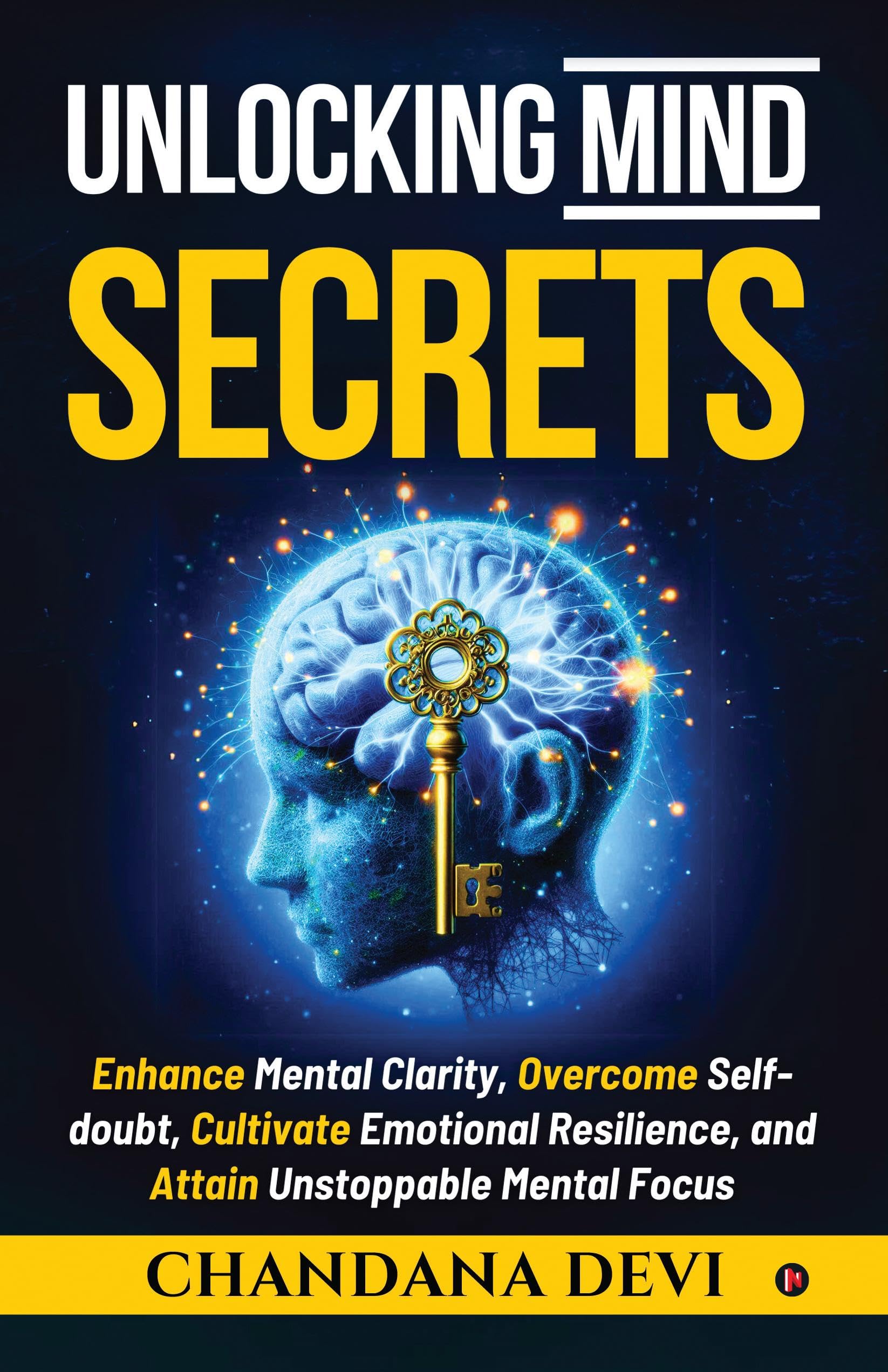 Unlocking Mind Secrets: Enhance Mental Clarity, Overcome Selfdoubt, Cultivate Emotional Resilience, and Attain Unstoppable Ment