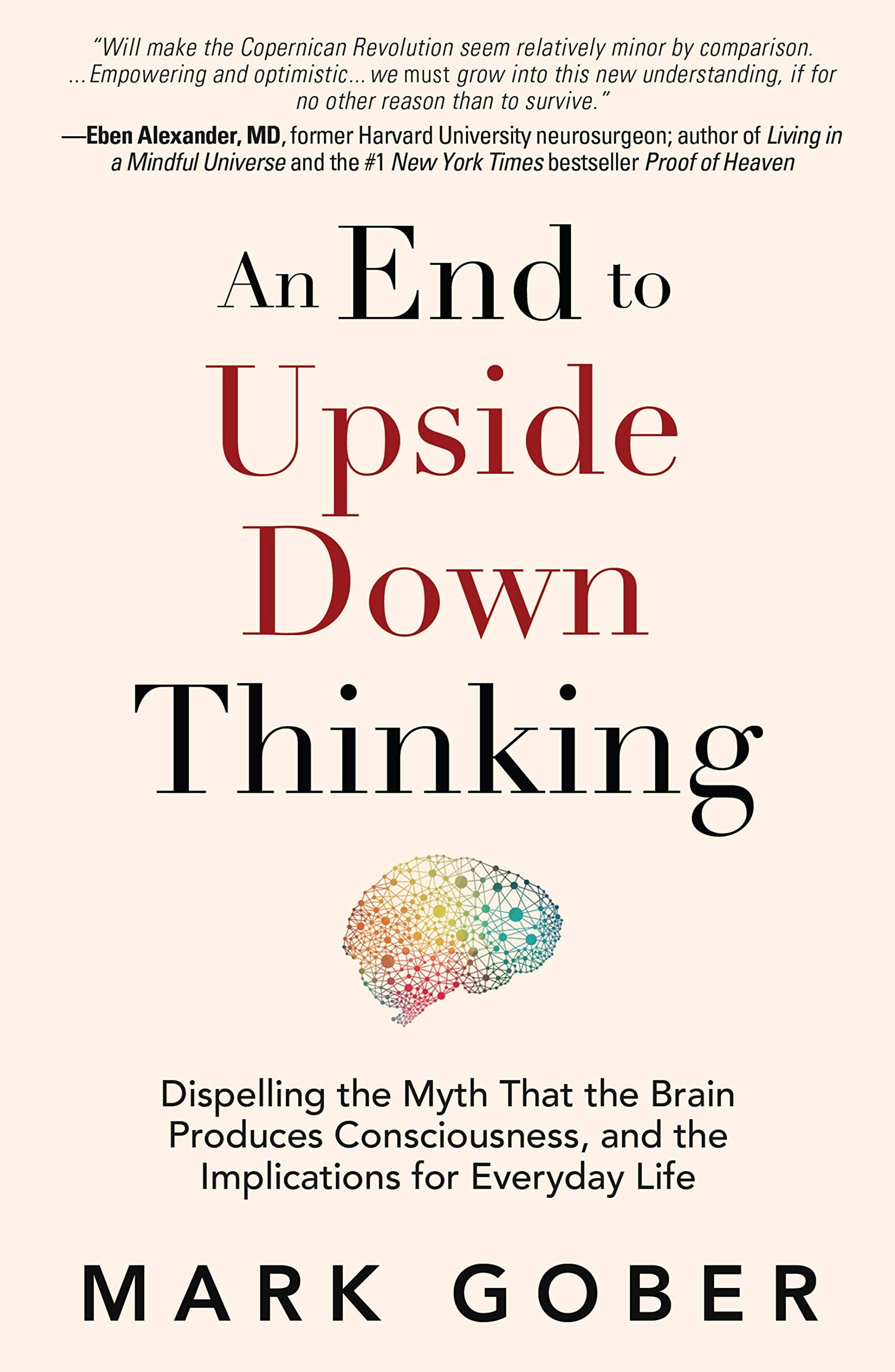 An End to Upside Down Thinking: Dispelling the Myth That the Brain Produces Consciousness, and the Implications for Everyday Lif