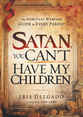 Satan, You Cant Have My Children: The Spiritual Warfare Guide for Every Parent